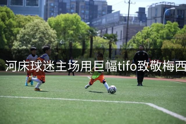 河床球迷主场用巨幅tifo致敬梅西 开赛十分全场默哀